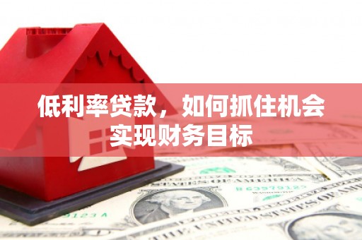 柳北低利率贷款，如何抓住机会实现财务目标