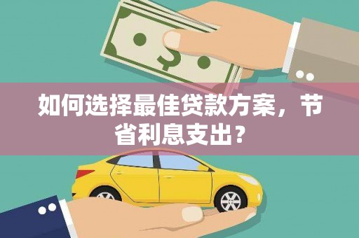 柳北如何选择最佳贷款方案，节省利息支出？