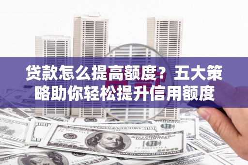 柳北贷款怎么提高额度？五大策略助你轻松提升信用额度