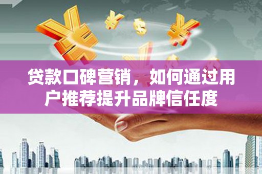柳北贷款口碑营销，如何通过用户推荐提升品牌信任度