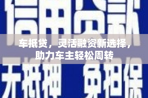 柳北车抵贷，灵活融资新选择，助力车主轻松周转