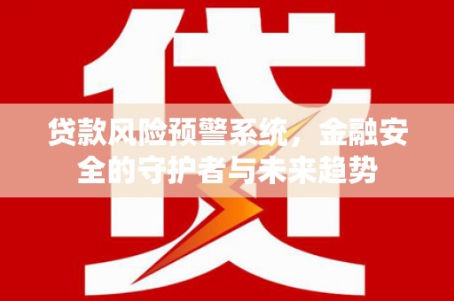 柳北贷款风险预警系统，金融安全的守护者与未来趋势