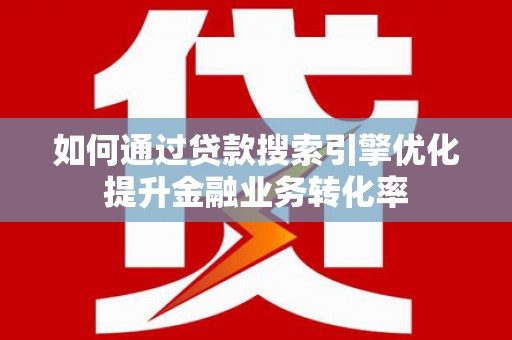 柳北如何通过贷款搜索引擎优化提升金融业务转化率
