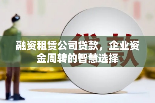 柳北融资租赁公司贷款，企业资金周转的智慧选择
