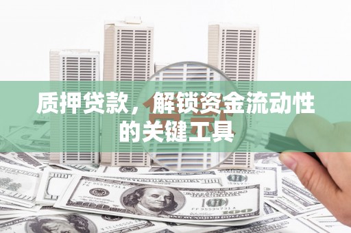 柳北质押贷款，解锁资金流动性的关键工具