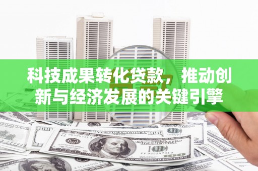 柳北科技成果转化贷款，推动创新与经济发展的关键引擎