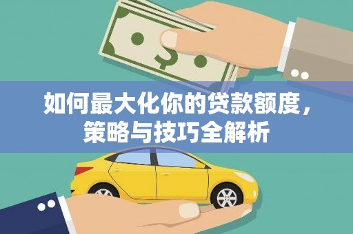 柳北如何最大化你的贷款额度，策略与技巧全解析