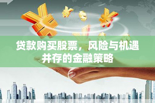 柳北贷款购买股票，风险与机遇并存的金融策略