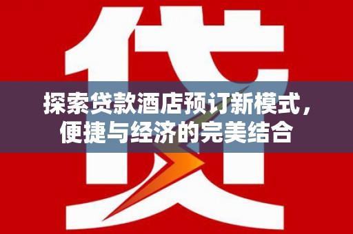 柳北探索贷款酒店预订新模式，便捷与经济的完美结合