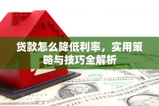 柳北贷款怎么降低利率，实用策略与技巧全解析