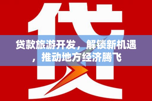柳北贷款旅游开发，解锁新机遇，推动地方经济腾飞