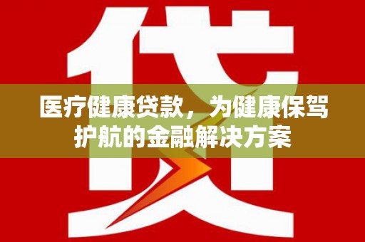 柳北医疗健康贷款，为健康保驾护航的金融解决方案