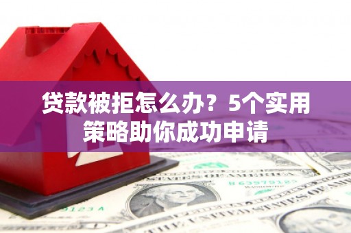 柳北贷款被拒怎么办？5个实用策略助你成功申请