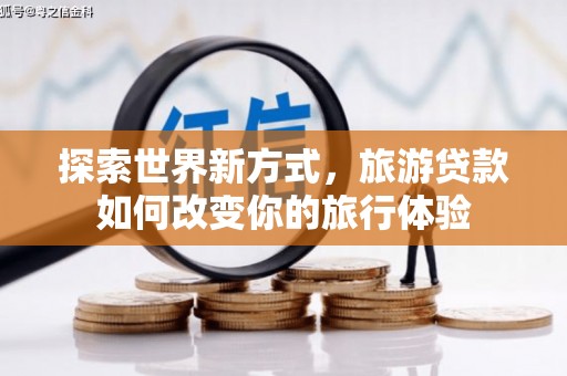 柳北探索世界新方式，旅游贷款如何改变你的旅行体验