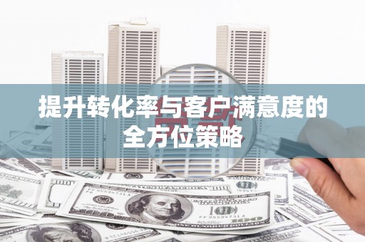 柳北提升转化率与客户满意度的全方位策略