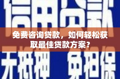 柳北免费咨询贷款，如何轻松获取最佳贷款方案？